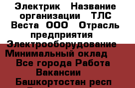 Электрик › Название организации ­ ТЛС-Веста, ООО › Отрасль предприятия ­ Электрооборудование › Минимальный оклад ­ 1 - Все города Работа » Вакансии   . Башкортостан респ.,Баймакский р-н